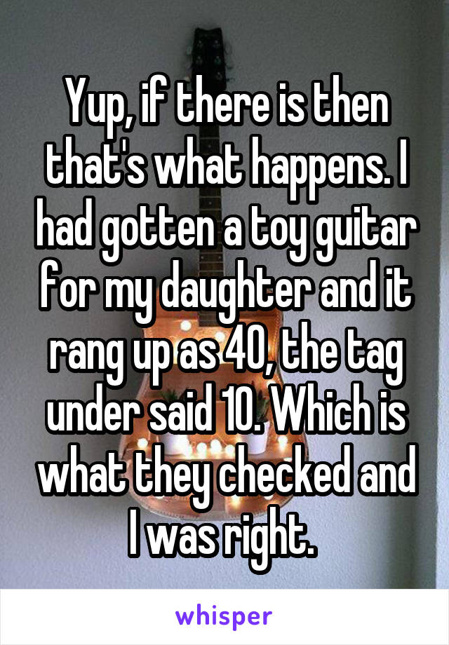 Yup, if there is then that's what happens. I had gotten a toy guitar for my daughter and it rang up as 40, the tag under said 10. Which is what they checked and I was right. 