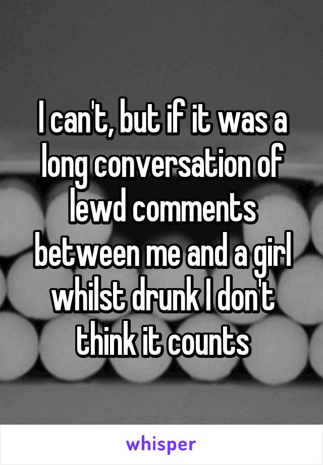 I can't, but if it was a long conversation of lewd comments between me and a girl whilst drunk I don't think it counts