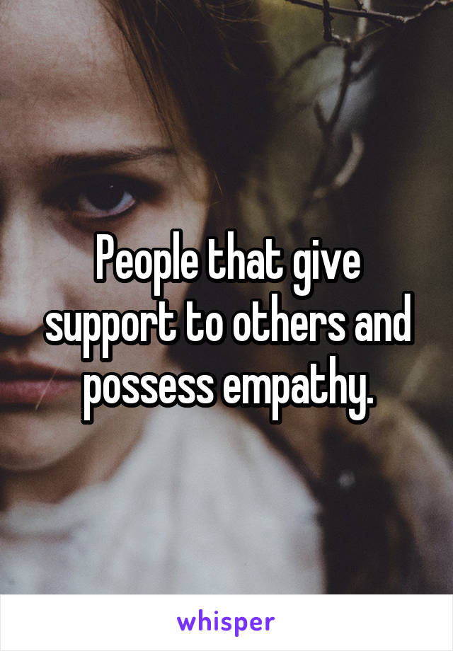 People that give support to others and possess empathy.