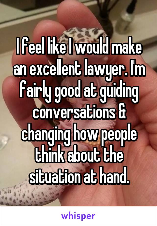 I feel like I would make an excellent lawyer. I'm fairly good at guiding conversations & changing how people think about the situation at hand.