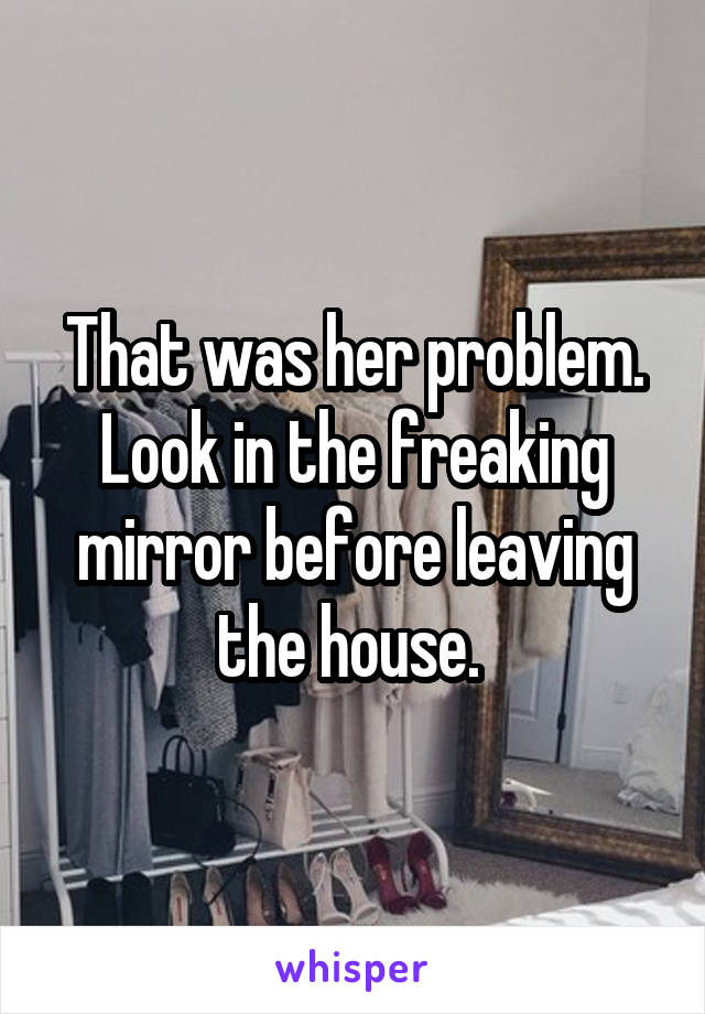 That was her problem. Look in the freaking mirror before leaving the house. 