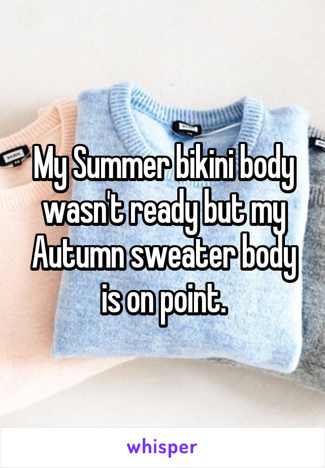 My Summer bikini body wasn't ready but my Autumn sweater body is on point.