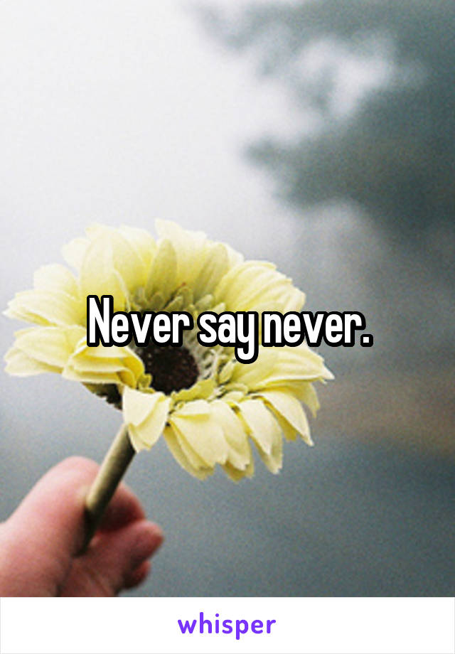 Never say never.