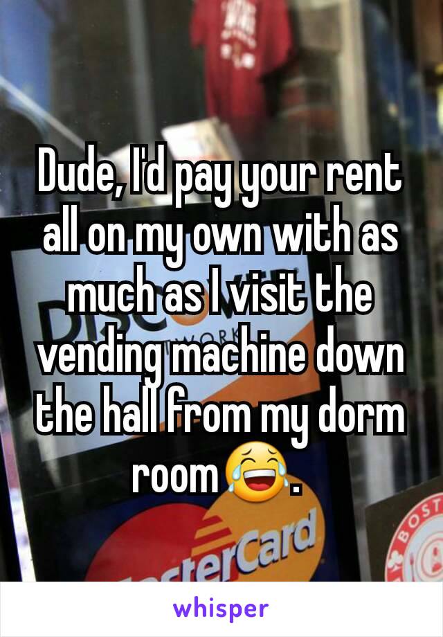 Dude, I'd pay your rent all on my own with as much as I visit the vending machine down the hall from my dorm room😂. 