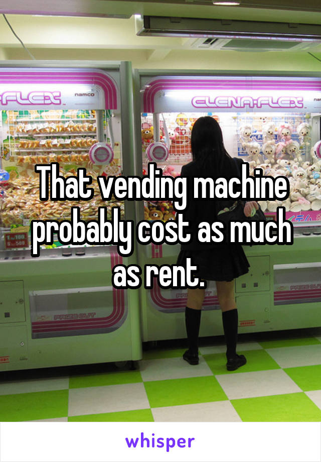 That vending machine probably cost as much as rent. 