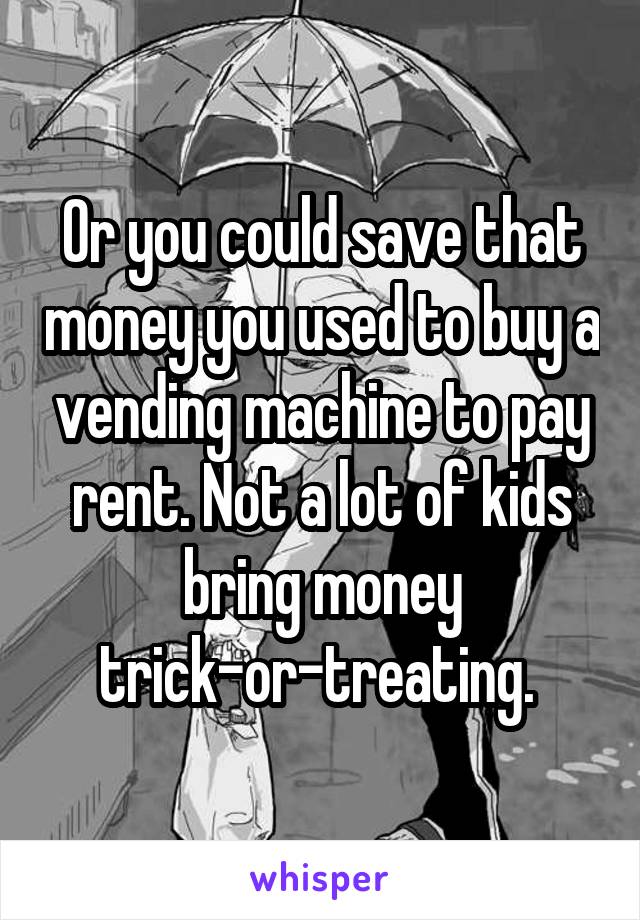 Or you could save that money you used to buy a vending machine to pay rent. Not a lot of kids bring money trick-or-treating. 