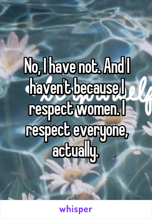 No, I have not. And I haven't because I respect women. I respect everyone, actually. 