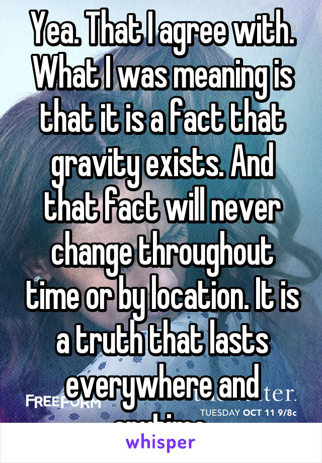 Yea. That I agree with. What I was meaning is that it is a fact that gravity exists. And that fact will never change throughout time or by location. It is a truth that lasts everywhere and anytime.