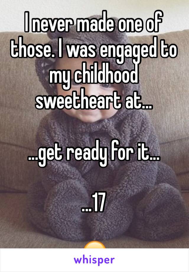I never made one of those. I was engaged to my childhood sweetheart at...

...get ready for it...

...17

😂