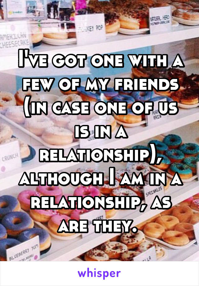 I've got one with a few of my friends (in case one of us is in a relationship), although I am in a relationship, as are they. 
