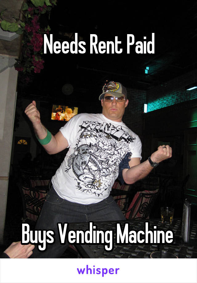 Needs Rent Paid






Buys Vending Machine 