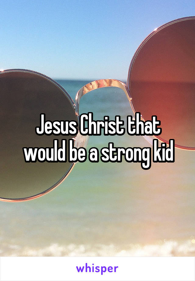 Jesus Christ that would be a strong kid