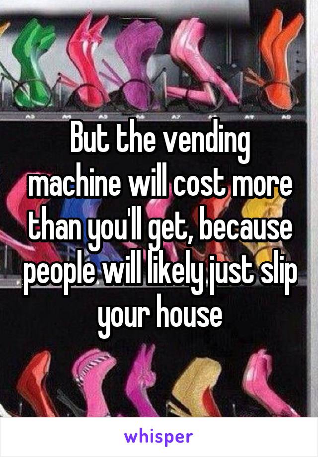 But the vending machine will cost more than you'll get, because people will likely just slip your house