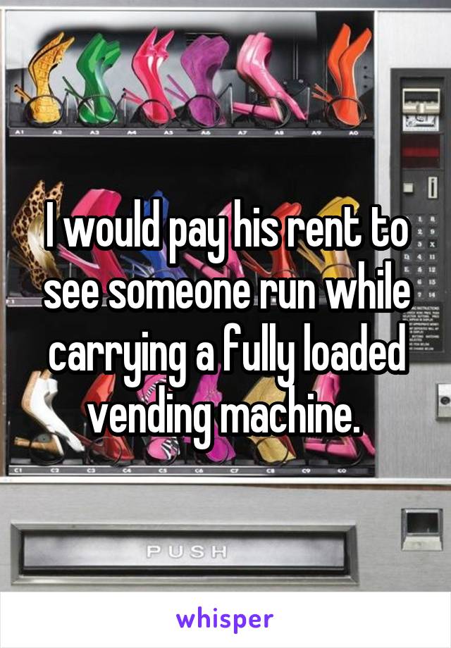 I would pay his rent to see someone run while carrying a fully loaded vending machine. 