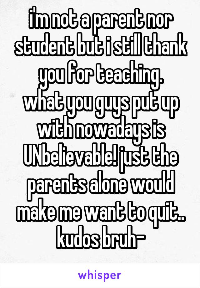 i'm not a parent nor student but i still thank you for teaching.
what you guys put up with nowadays is UNbelievable! just the parents alone would make me want to quit..
kudos bruh-
