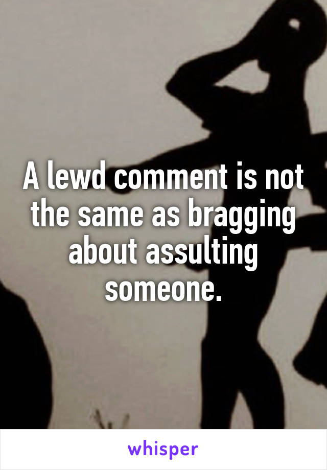 A lewd comment is not the same as bragging about assulting someone.