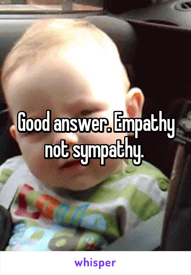 Good answer. Empathy not sympathy. 