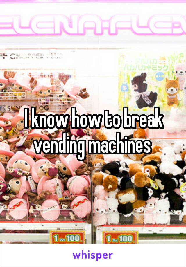 I know how to break vending machines 