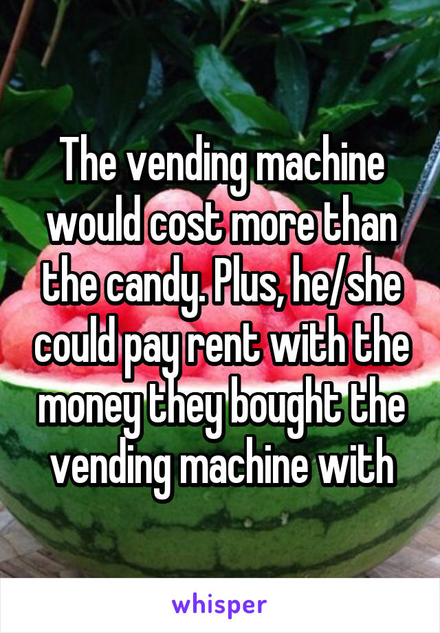 The vending machine would cost more than the candy. Plus, he/she could pay rent with the money they bought the vending machine with