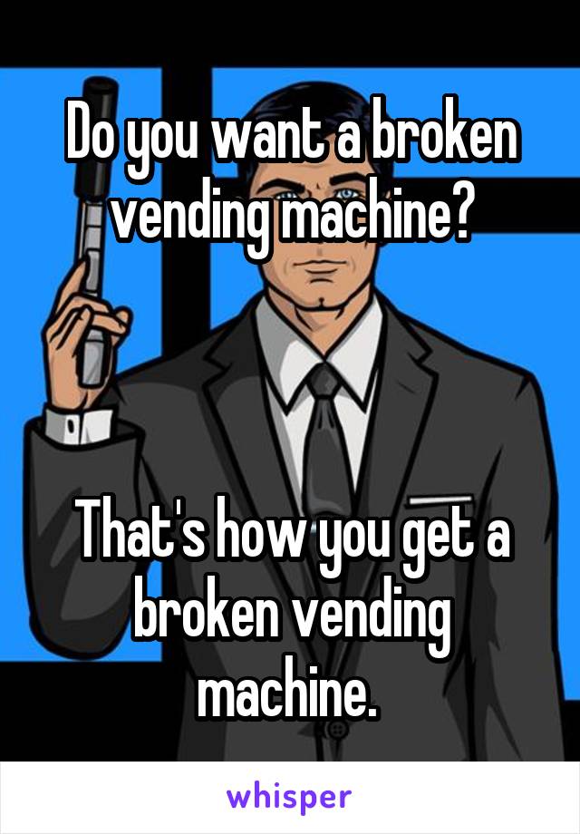 Do you want a broken vending machine?



That's how you get a broken vending machine. 