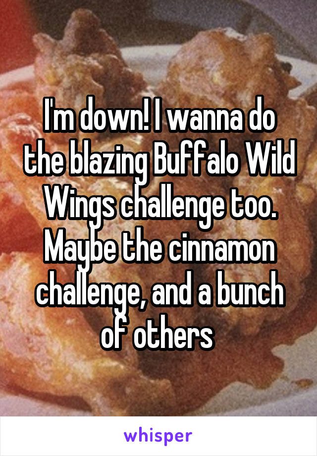 I'm down! I wanna do the blazing Buffalo Wild Wings challenge too. Maybe the cinnamon challenge, and a bunch of others 