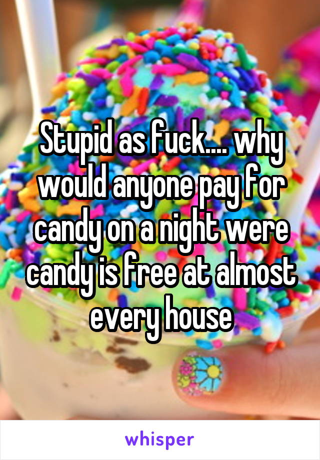 Stupid as fuck.... why would anyone pay for candy on a night were candy is free at almost every house