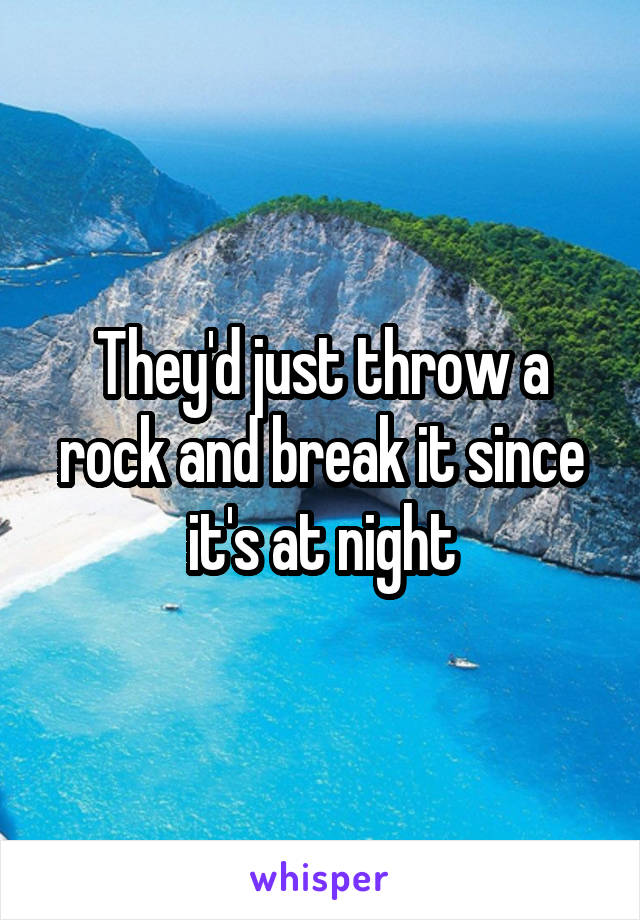 They'd just throw a rock and break it since it's at night