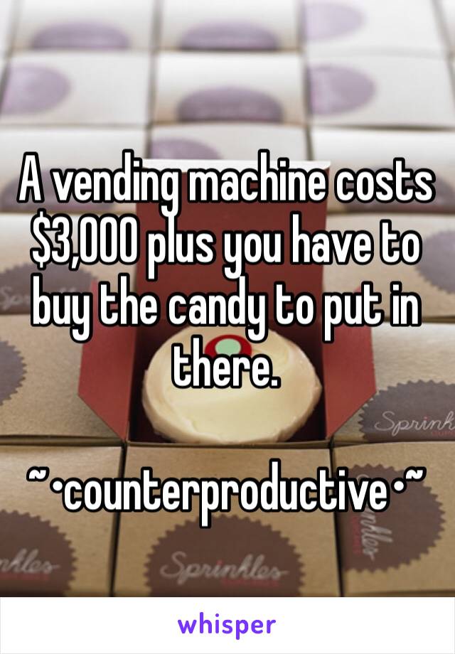 A vending machine costs $3,000 plus you have to buy the candy to put in there.

~•counterproductive•~