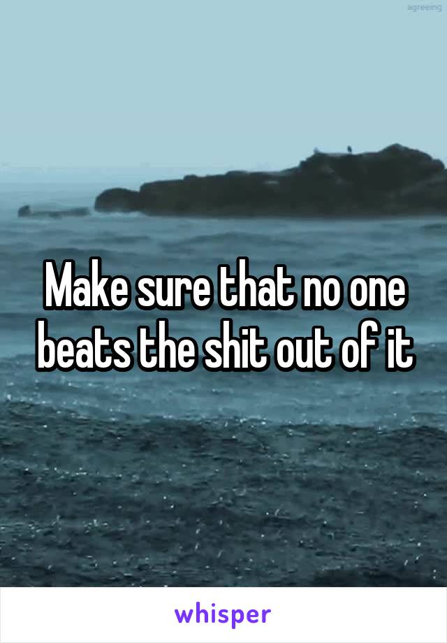 Make sure that no one beats the shit out of it