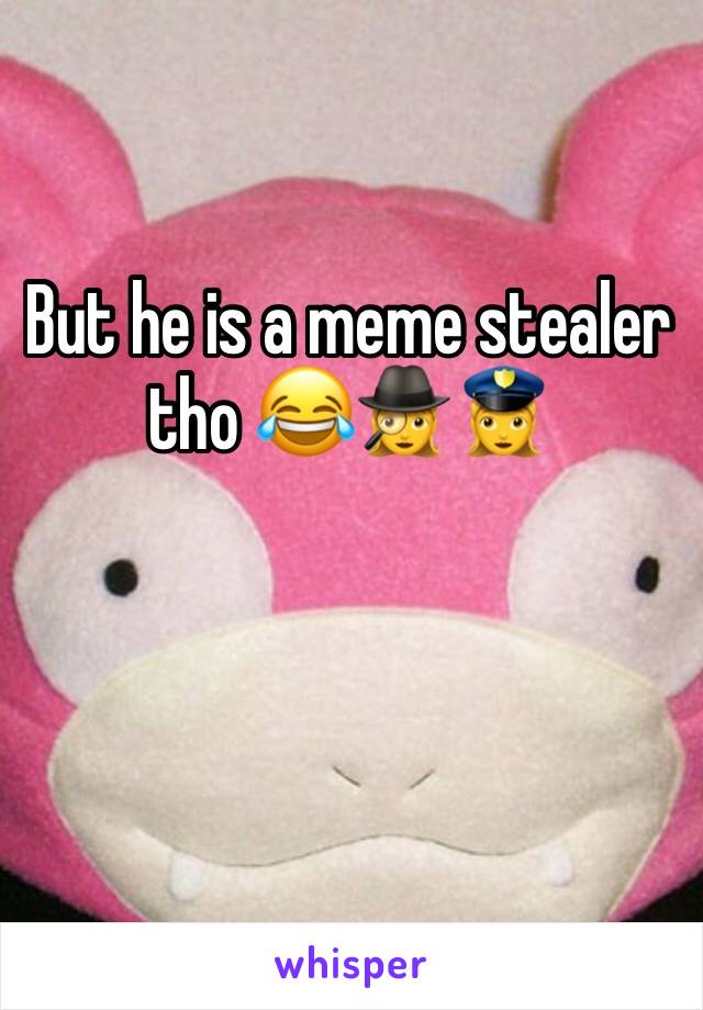 But he is a meme stealer tho 😂🕵️‍♀️👮‍♀️