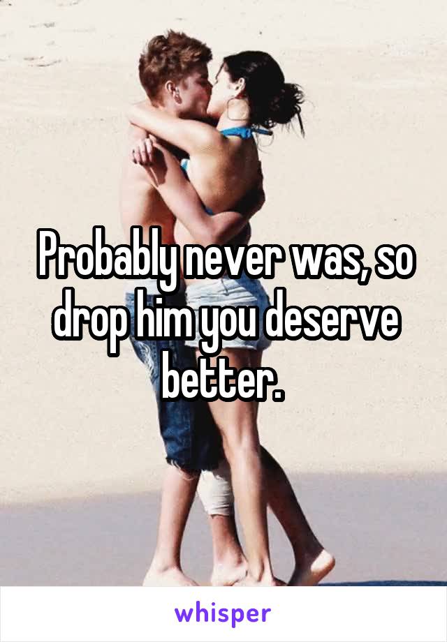 Probably never was, so drop him you deserve better. 