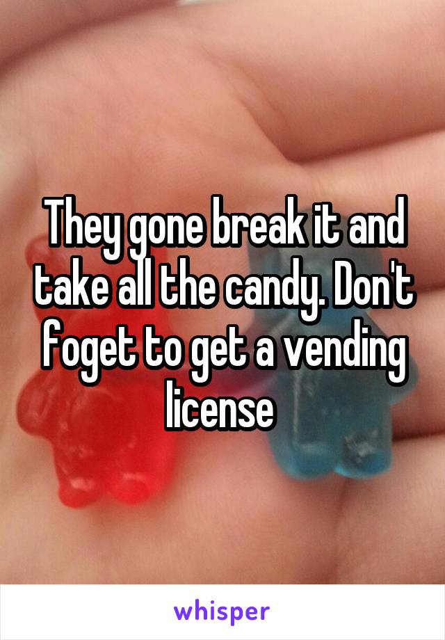 They gone break it and take all the candy. Don't foget to get a vending license 