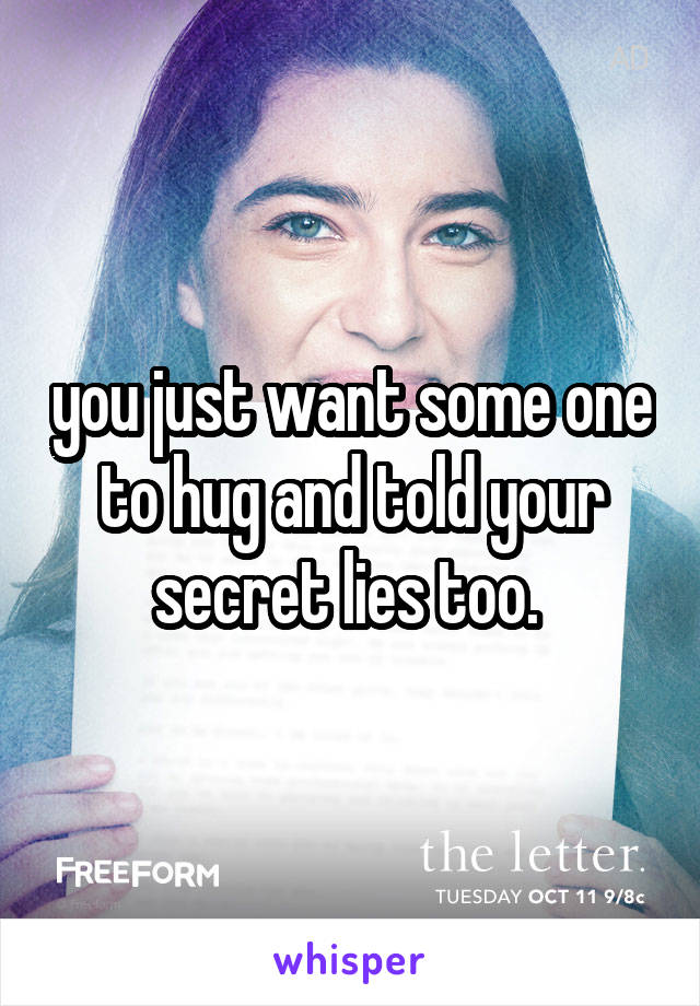 you just want some one to hug and told your secret lies too. 