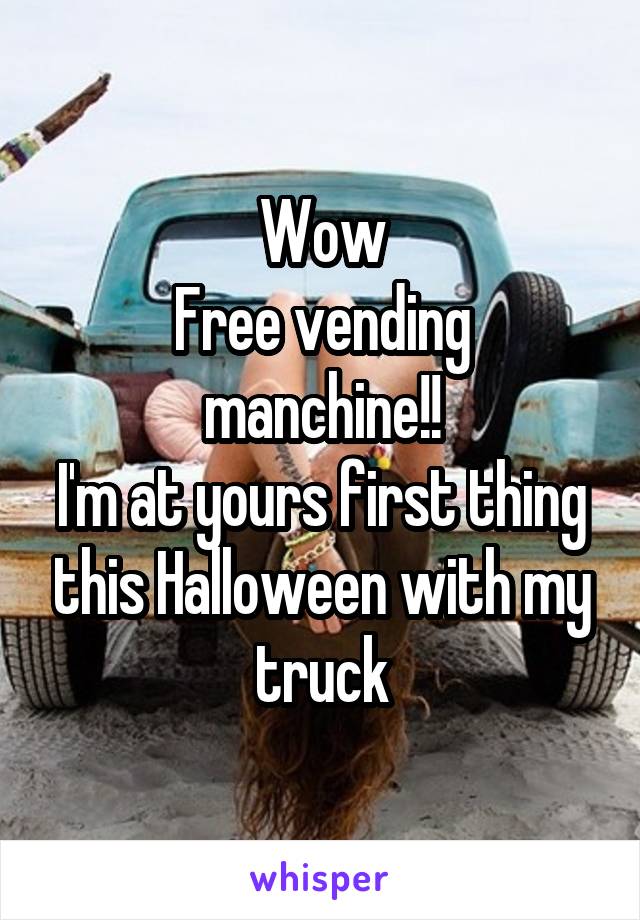 Wow
Free vending manchine!!
I'm at yours first thing this Halloween with my truck