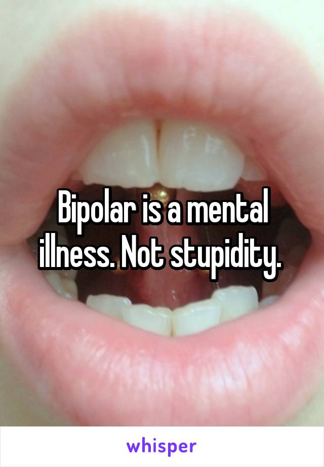 Bipolar is a mental illness. Not stupidity. 