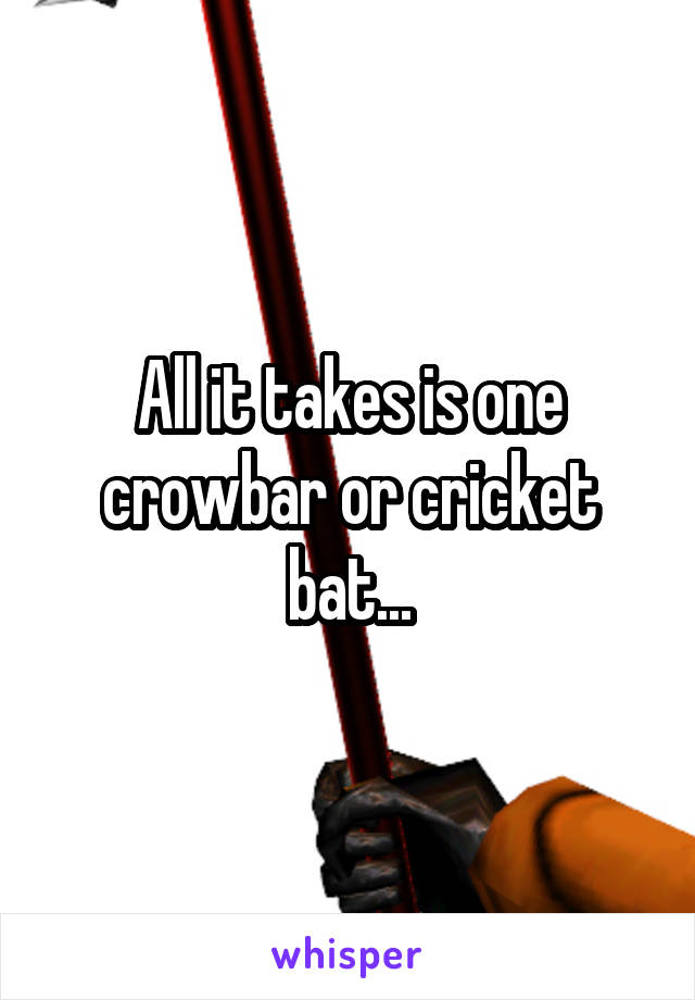 All it takes is one crowbar or cricket bat...