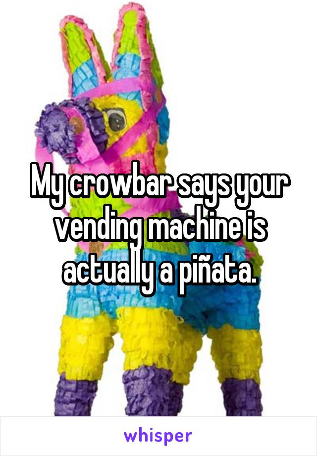 My crowbar says your vending machine is actually a piñata.