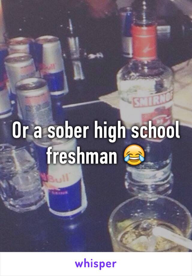 Or a sober high school freshman 😂