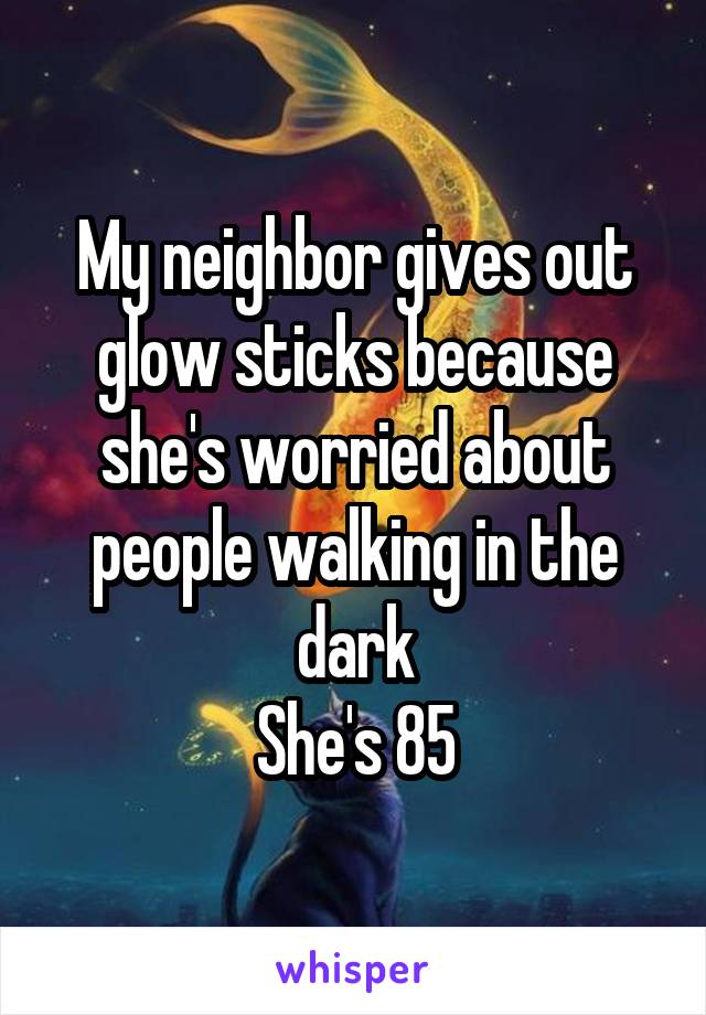 My neighbor gives out glow sticks because she's worried about people walking in the dark
She's 85