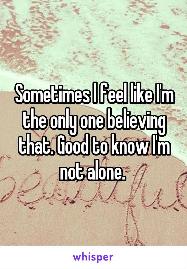 Sometimes l feel like I'm the only one believing that. Good to know I'm not alone. 