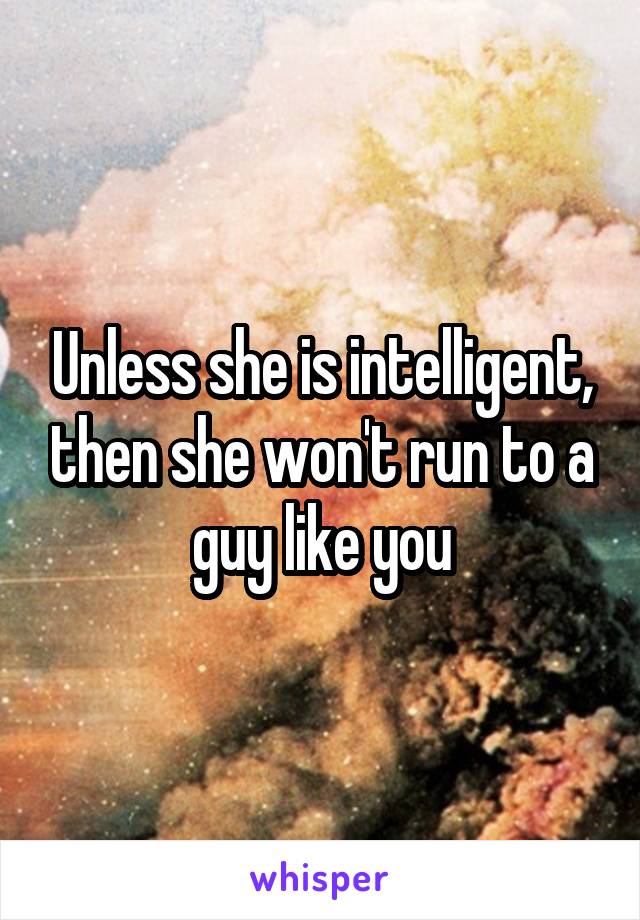 Unless she is intelligent, then she won't run to a guy like you