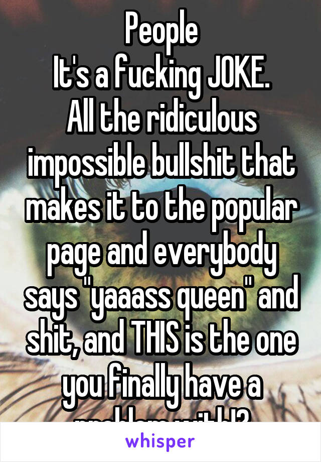 People
It's a fucking JOKE.
All the ridiculous impossible bullshit that makes it to the popular page and everybody says "yaaass queen" and shit, and THIS is the one you finally have a problem with!?