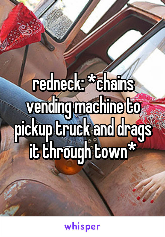 redneck: *chains vending machine to pickup truck and drags it through town*