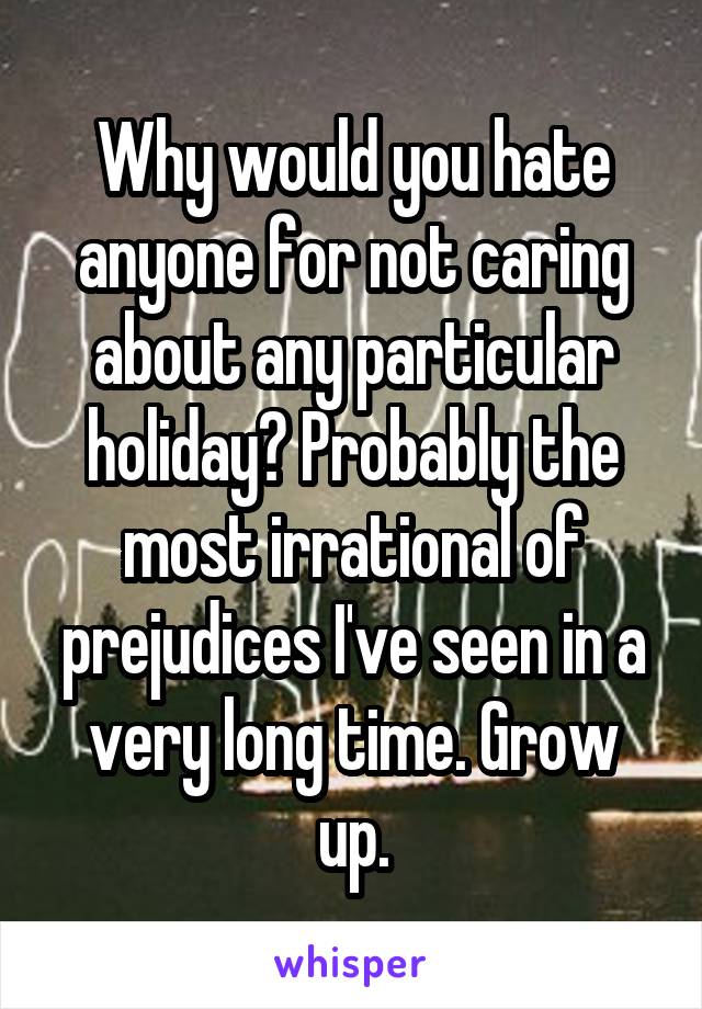 Why would you hate anyone for not caring about any particular holiday? Probably the most irrational of prejudices I've seen in a very long time. Grow up.