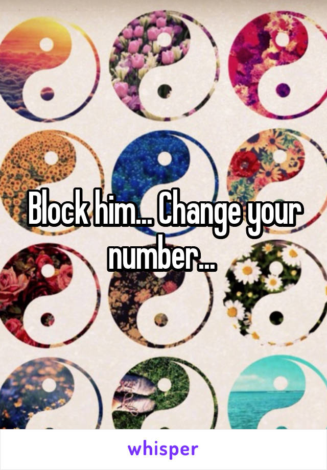 Block him... Change your number... 