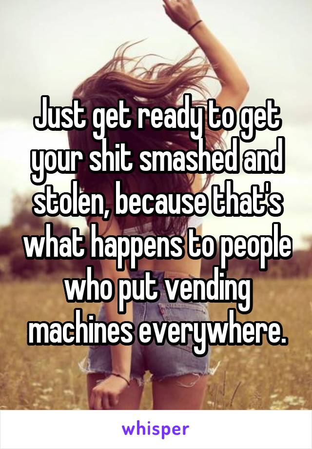 Just get ready to get your shit smashed and stolen, because that's what happens to people who put vending machines everywhere.