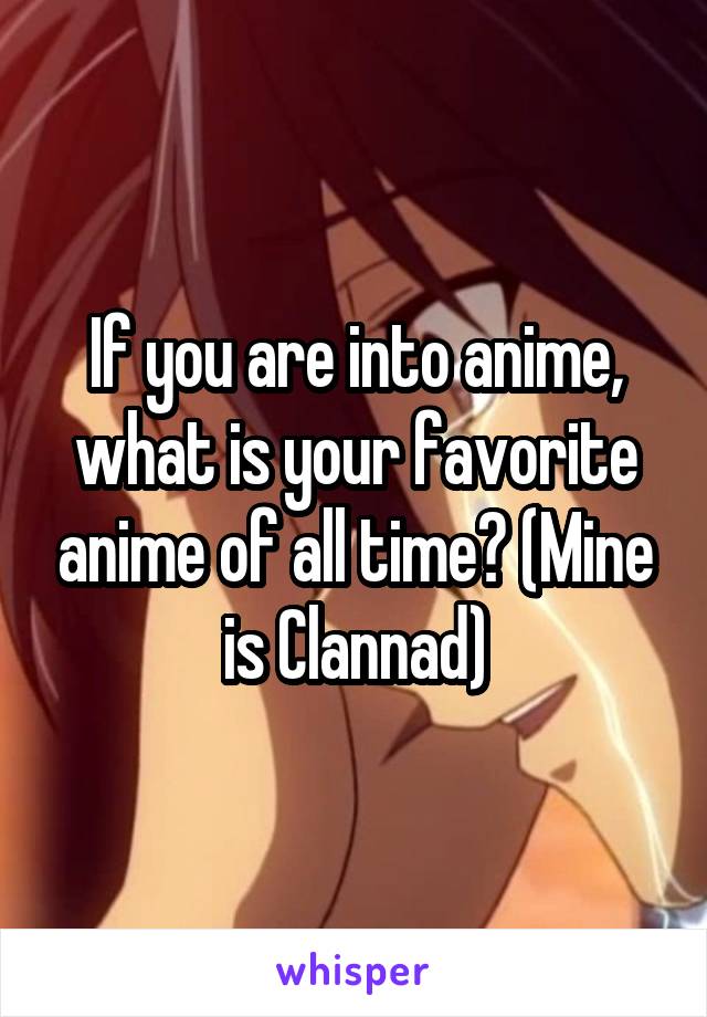 If you are into anime, what is your favorite anime of all time? (Mine is Clannad)