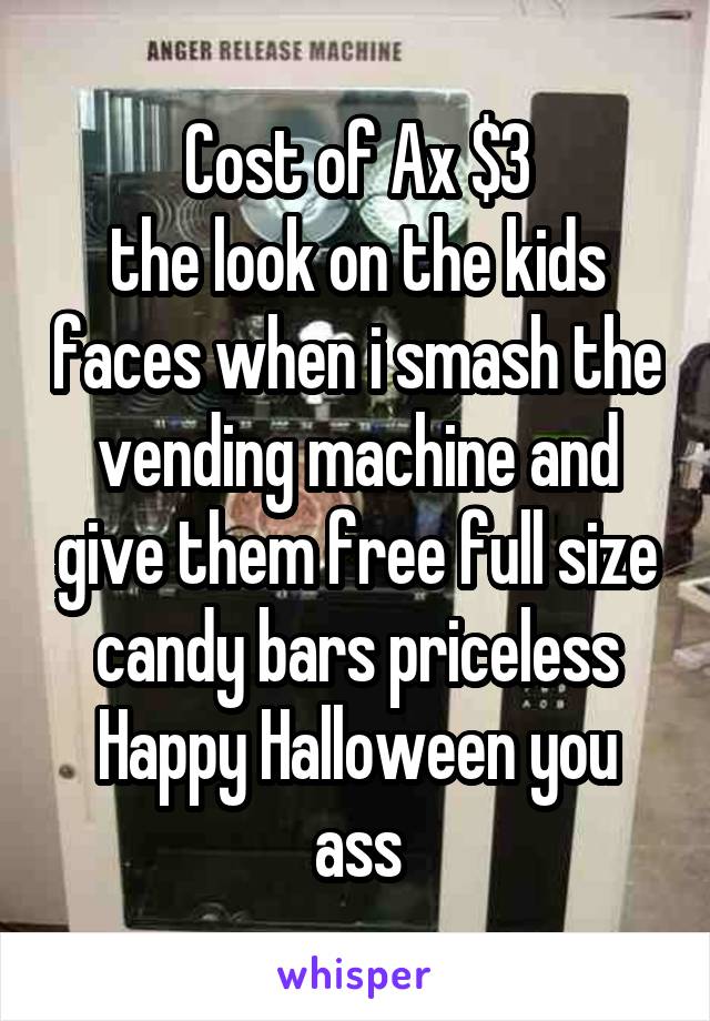 Cost of Ax $3
the look on the kids faces when i smash the vending machine and give them free full size candy bars priceless Happy Halloween you ass