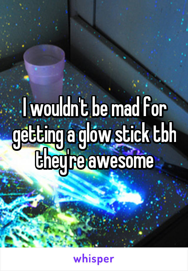 I wouldn't be mad for getting a glow stick tbh they're awesome