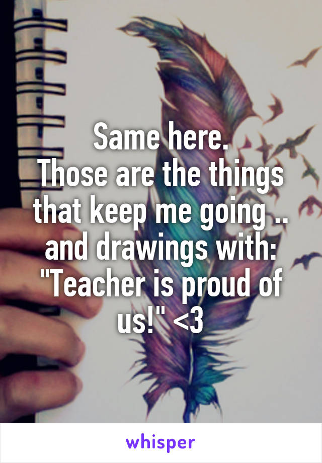Same here.
Those are the things that keep me going .. and drawings with: "Teacher is proud of us!" <3
